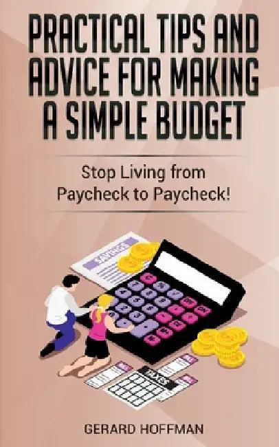 Practical Tips and Advice for Making a Simple Budget: Stop Living from Paycheck to Paycheck! by Gerard Hoffman