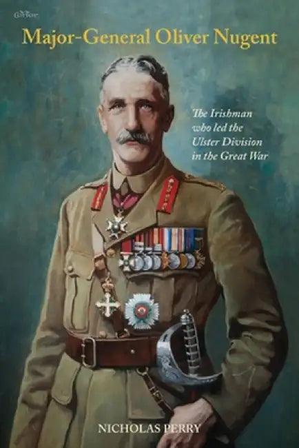 Major-General Oliver Nugent: The Irishman who led the Ulster Division in the Great War by Nicholas Perry