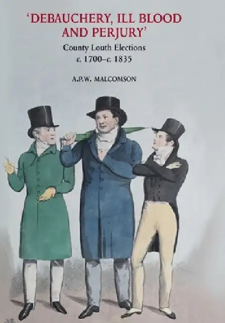 'Debauchery, ill blood and perjury': Louth elections, c. 1700-c. 1835 by Anthony Malcomson