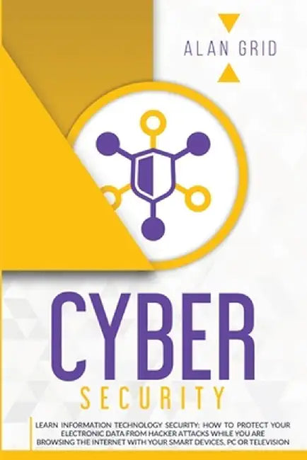 Cybersecurity: Learn Information Technology Security: How to Protect Your Electronic Data from Hacker Attacks While You Are Browsing by Alan Grid