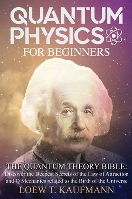 Quantum Physics for Beginners: The Quantum Theory Bible: Discover the Deepest Secrets of the Law of Attraction and Q Mechanics related to the Birth o by Loew T. Kaufmann
