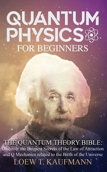 Quantum Physics for Beginners: The Quantum Theory Bible: Discover the Deepest Secrets of the Law of Attraction and Q Mechanics related to the Birth o by Loew T. Kaufmann