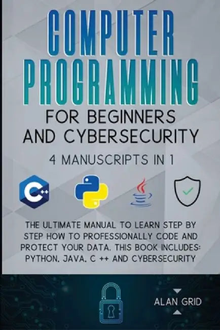 Computer Programming for Beginners and Cybersecurity: 4 MANUSCRIPTS IN 1: The Ultimate Manual to Learn step by step How to Professionally Code and Pro by Alan Grid