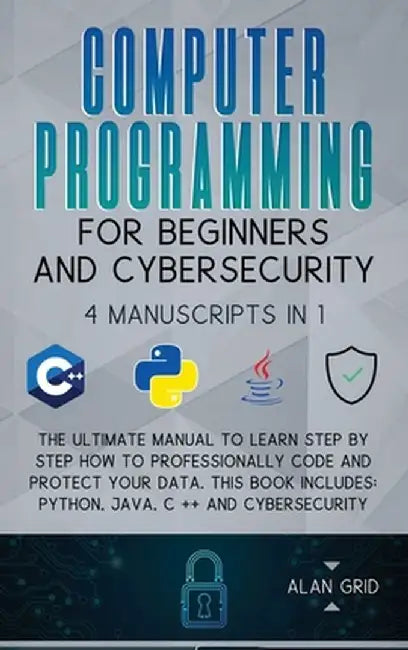 Computer Programming for Beginners and Cybersecurity: 4 MANUSCRIPTS IN 1: The Ultimate Manual to Learn step by step How to Professionally Code and Pro by Alan Grid