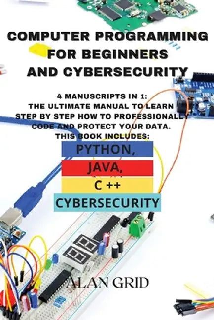 Computer Programming for Beginners and Cybersecurity: 4 MANUSCRIPTS IN 1: The Ultimate Manual to Learn step by step How to Professionally Code and Pro by Alan Grid