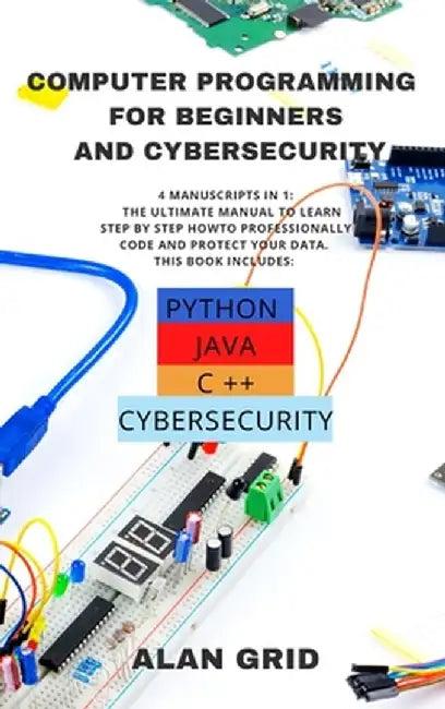 Computer Programming for Beginners and Cybersecurity: 4 MANUSCRIPTS IN 1: The Ultimate Manual to Learn step by step How to Professionally Code and Pro by Alan Grid