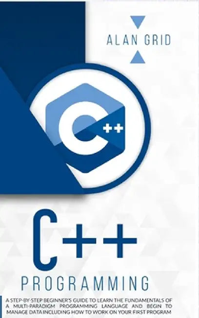 C++ Programming: A Step-By-Step Beginner's Guide to Learn the Fundamentals of a Multi-Paradigm Programming Language and Begin to Manage by Alan Grid