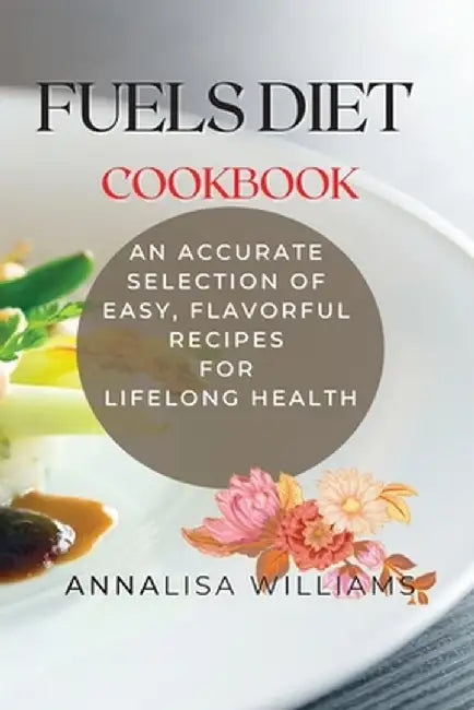 Fuels Diet Cookbook: An Accurate Selection of Easy, Flavorful Recipes for Lifelong Health by Annalisa Williams
