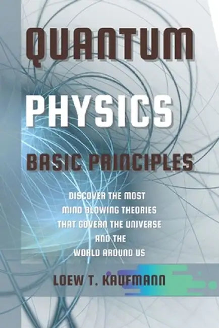 Quantum Physics Basic Principles: Discover the Most Mind Blowing Theories That Govern the Universe and the World Around Us by Loew Kaufmann