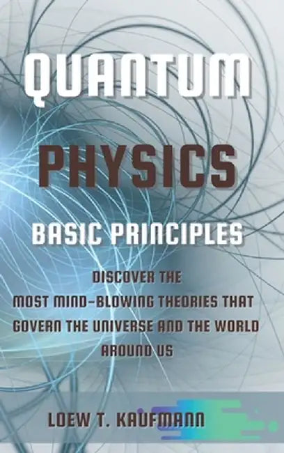 Quantum Physics Basic Principles: Discover the Most Mind Blowing Theories That Govern the Universe and the World Around Us by Loew Kaufmann