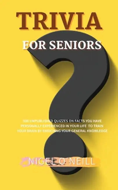 Trivia for Seniors: 500 Unpublished quizzes on facts you have personally experienced in your life to train your brain by enriching your ge by Nigel O'Neill