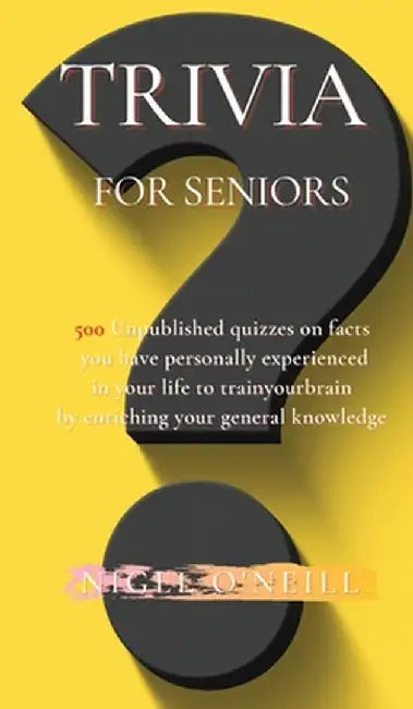 Trivia for Seniors: 500 Unpublished quizzes on facts you have personally experienced in your life to train your brain by enriching your ge by Nigel O'Neill