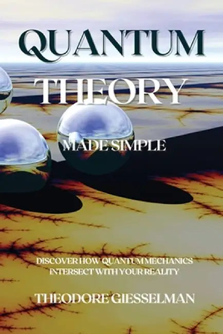 Quantum Theory Made Simple: Discover how Quantum Mechanics Intersect with Your Reality by Theodore Giesselman