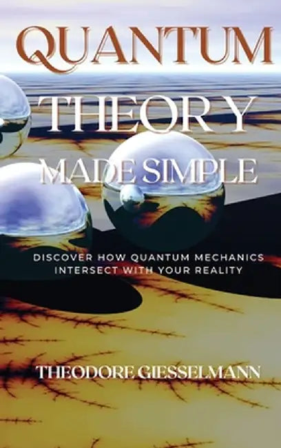 Quantum Theory Made Simple: Discover how Quantum Mechanics Intersect with Your Reality by Theodore Giesselman