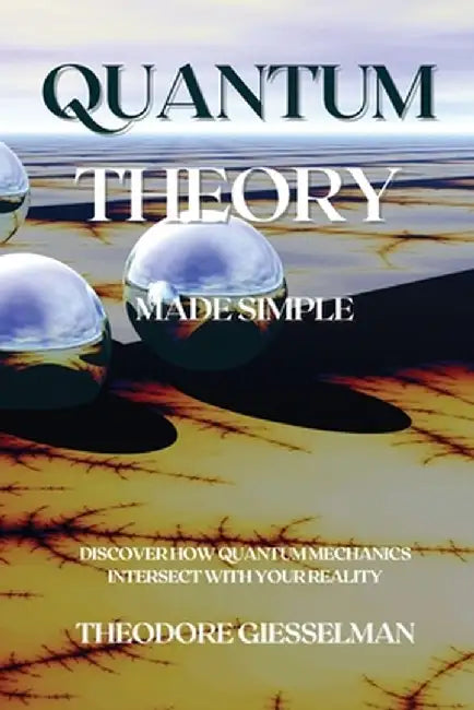 Quantum Theory Made Simple: Discover how Quantum Mechanics Intersect with Your Reality by Theodore Giesselman