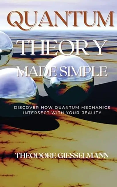 Quantum Theory Made Simple: Discover how Quantum Mechanics Intersect with Your Reality by Theodore Giesselman