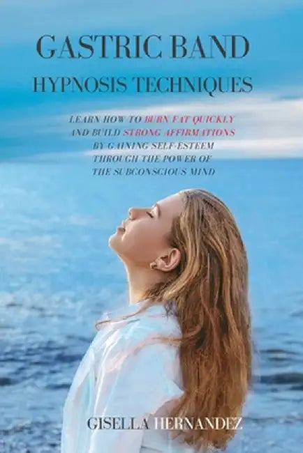 Gastric Band Hypnosis Techniques: Learn how to Burn Fat Quickly and Build Strong Affirmations by Gaining Self-Esteem through the Power of the Subconsc by Gisella Hernandez