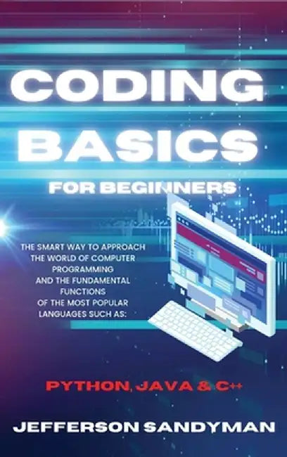 Coding Basics for Beginners: The Smart Way to Approach the World of Computer Programming and the Fundamental Functions of the Most Popular Language by Jefferson Sandyman