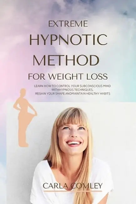 Extreme Hypnotic Method for Weight Loss: Learn How to Control Your Subconscious Mind with Hypnosis Techniques for Women, Regain Your Shape and Maintai by Carla Comley