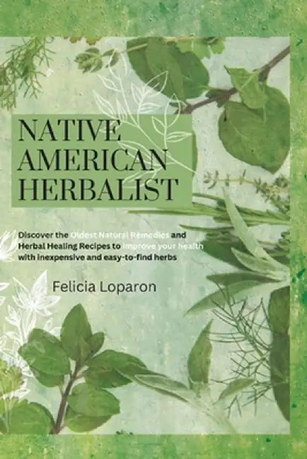 Native American Herbalist: Discover the Oldest Natural Remedies and Herbal Healing Recipes to Improve Your Health with Inexpensive and Easy-to-fi by Felicia Loparon