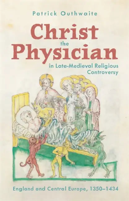 Christ the Physician in Late-Medieval Religious Controversy: England and Central Europe, 1350-1434 by Patrick Outhwaite