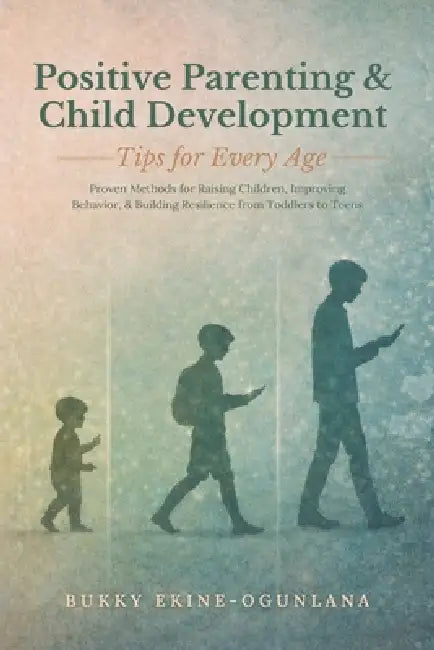 Positive Parenting and Child Development Tips for Every Age: Proven Methods for Raising Children, Improving Behavior, and Building Resilience from Tod by Bukky Ekine-Ogunlana
