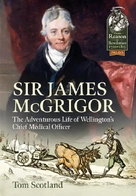 Sir James McGrigor: The Adventurous Life of Wellington's Chief Medical Officer by Tom Scotland