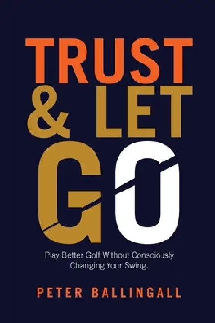 Trust and Let Go: Play better golf without consciously changing your swing by Peter Ballingall