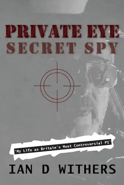 Private Eye Secret Spy: My Life as Britain's Most Controversial PI by Ian D. Withers