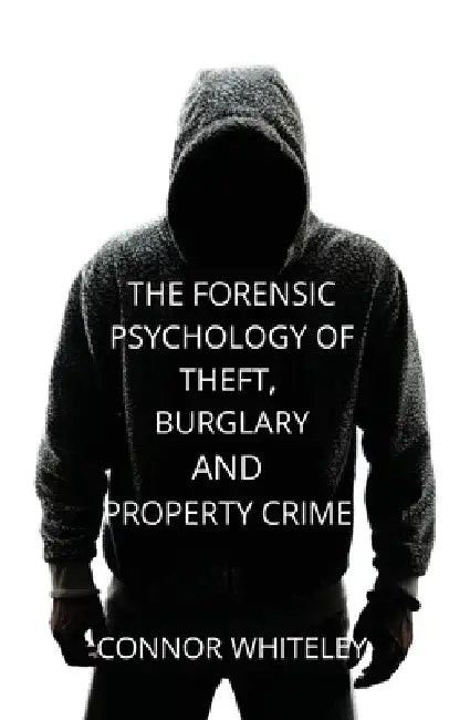 The Forensic Psychology of Theft, Burglary and Property Crime by Connor Whiteley