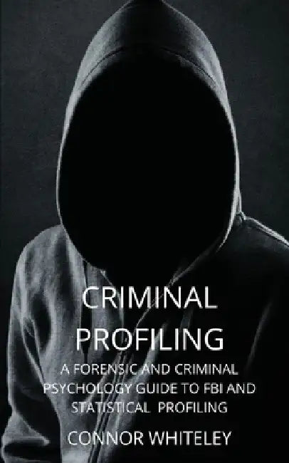 Criminal Profiling: A Forensic and Criminal Psychology Guide to FBI and Statistical Profiling by Connor Whiteley