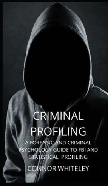 Criminal Profiling: A Forensic and Criminal Psychology Guide to FBI and Statistical Profiling by Connor Whiteley