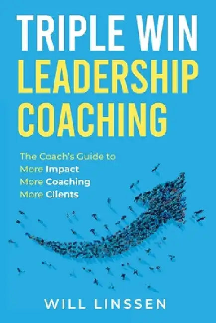 Triple Win Leadership Coaching: The Coach's Guide to More Impact, More Coaching, and More Clients by Will Linssen