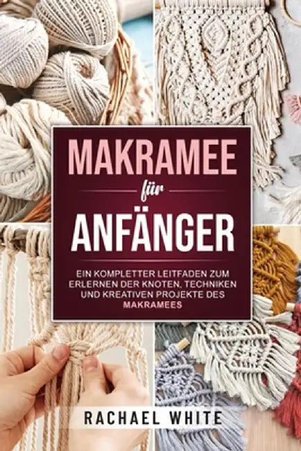 Makramee für Anfänger: Ein kompletter Leitfaden zum Erlernen der Knoten, Techniken und kreativen Projekte des Makramees by Rachael White