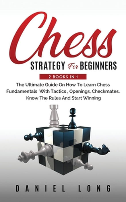 Chess Strategy For Beginners: 2 Books In 1 The Ultimate Guide On How To Learn Chess Fundamentals With Tactics, Openings, Checkmates, Know The Rules by Daniel Long
