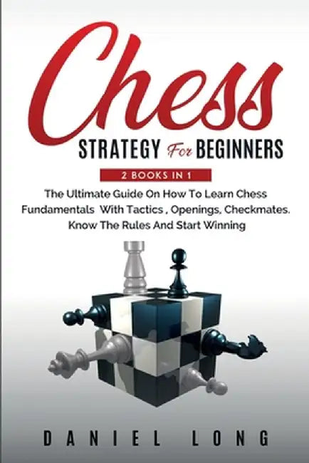 Chess Strategy For Beginners: 2 Books In 1 The Ultimate Guide On How To Learn Chess Fundamentals With Tactics, Openings, Checkmates, Know The Rules by Daniel Long