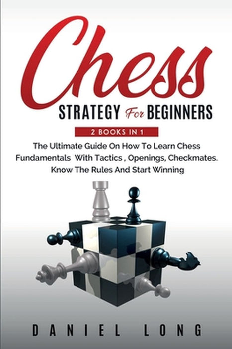 Chess Strategy For Beginners: 2 Books In 1 The Ultimate Guide On How To Learn Chess Fundamentals With Tactics, Openings, Checkmates, Know The Rules by Daniel Long