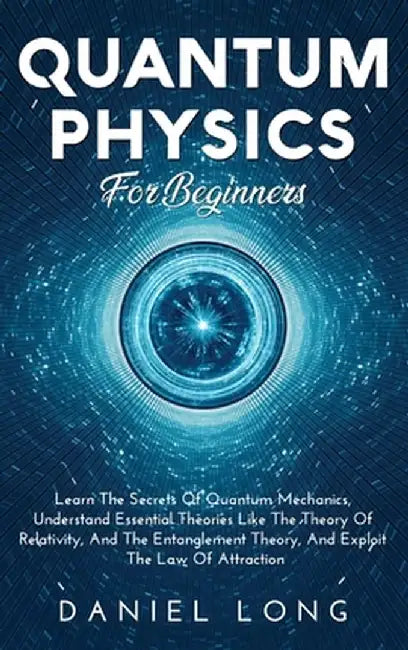 Quantum Physics: Learn The Secrets Of Quantum Mechanics, Understand Essential Theories Like The Theory Of Relativity, And The Entanglem by Daniel Long