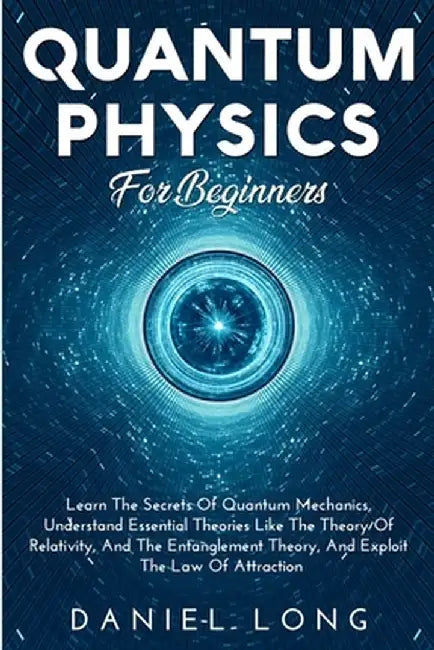 Quantum Physics: Learn The Secrets Of Quantum Mechanics, Understand Essential Theories Like The Theory Of Relativity, And The Entanglem by Daniel Long