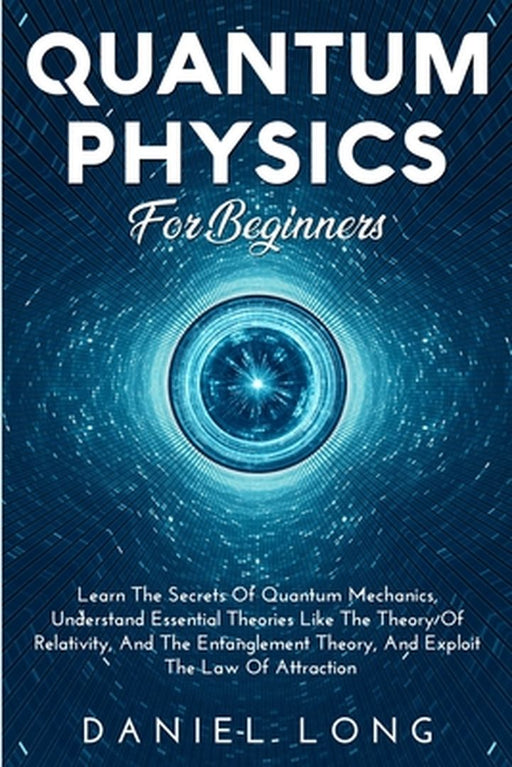 Quantum Physics: Learn The Secrets Of Quantum Mechanics, Understand Essential Theories Like The Theory Of Relativity, And The Entanglem by Daniel Long