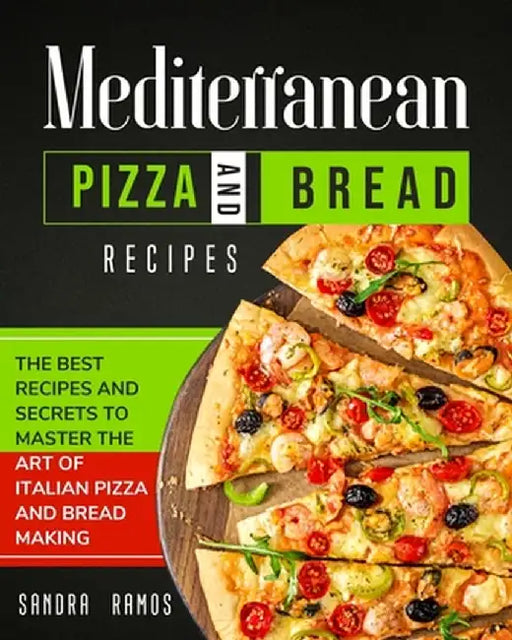 Mediterranean Pizza and Bread Recipes: The Best Recipes and Secrets To Master The Art Of Italian Pizza and Bread Making by Sandra Ramos