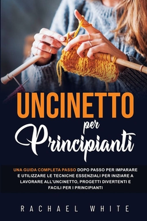 Uncinetto per principianti: Una guida completa passo dopo passo per imparare e utilizzare le tecniche essenziali per iniziare a lavorare all'uncin by Rachael White