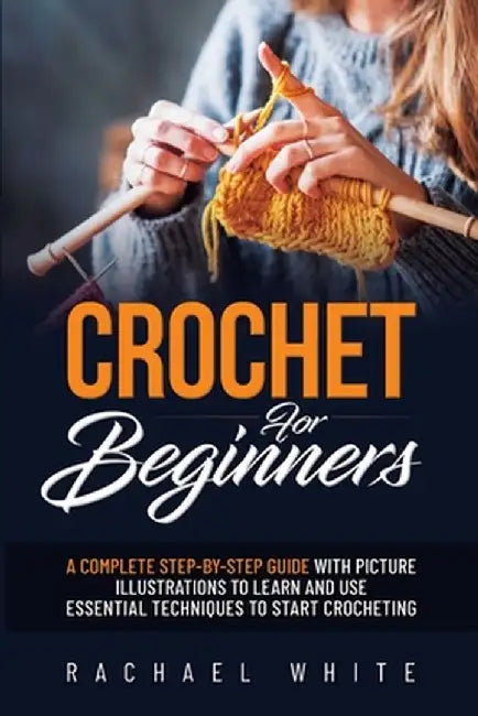 Crochet for Beginners: A Complete Step-By-Step Guide to Learn & Use Essential Techniques to Start Crocheting, Fun & Easy projects for Beginne by Rachael White