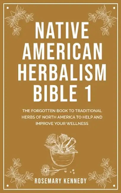 Native American Herbalism Bible 1: The Forgotten Book to Traditional Herbs of North America to Help and Improve Your Wellness by Rosemary Kennedy