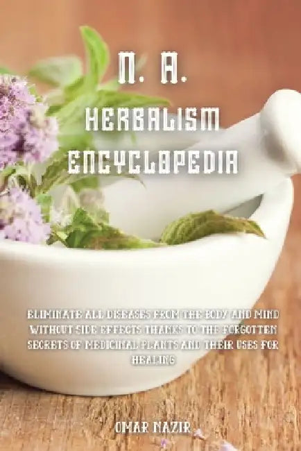 N. A. Herbalism Encyclopedia: Eliminate all diseases from the body and mind without side effects thanks to the forgotten secrets of medicinal plants by Omar Nazir