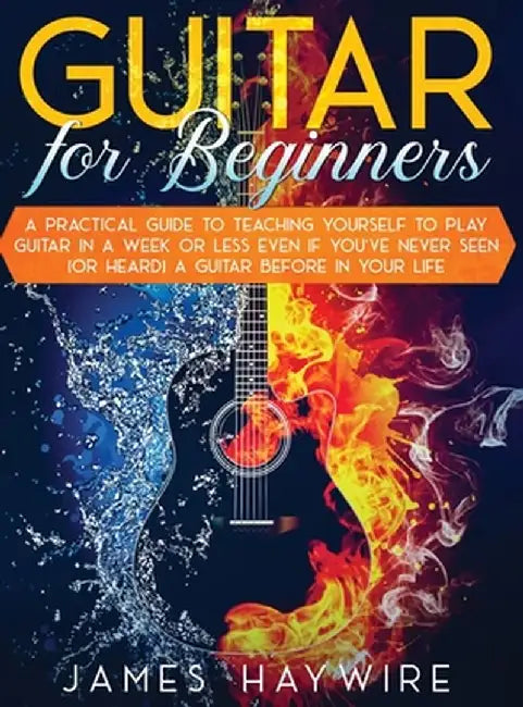 Guitar for Beginners A Practical Guide To Teaching Yourself To Play Guitar In A Week Or Less Even If You've Never Seen (Or Heard) A Guitar Before In Y by James Haywire