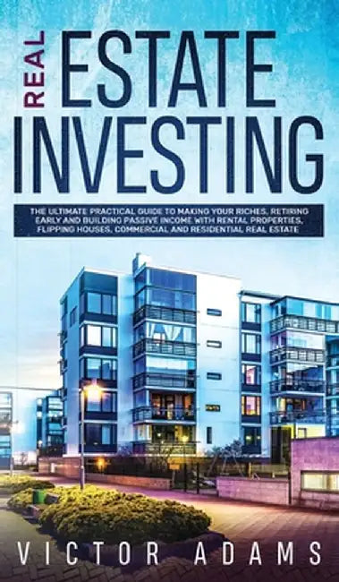 Real Estate Investing The Ultimate Practical Guide To Making your Riches, Retiring Early and Building Passive Income with Rental Properties, Flipping by Victor Adams