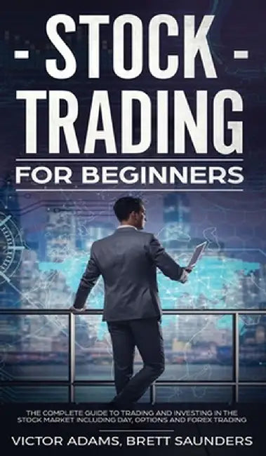 Stock Trading for Beginners: The Complete Guide to Trading and Investing in the Stock Market Including Day, Options and Forex Trading: The Complete by Victor Adams