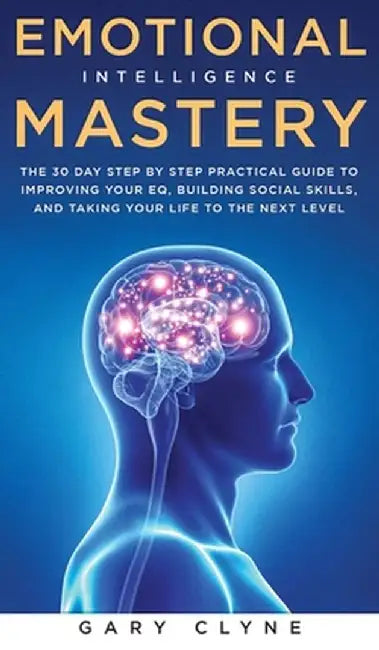 Emotional Intelligence Mastery: The 30 Day Step by Step Practical Guide to Improving your EQ, Building Social Skills, and Taking your Life to The Next by Gary Clyne