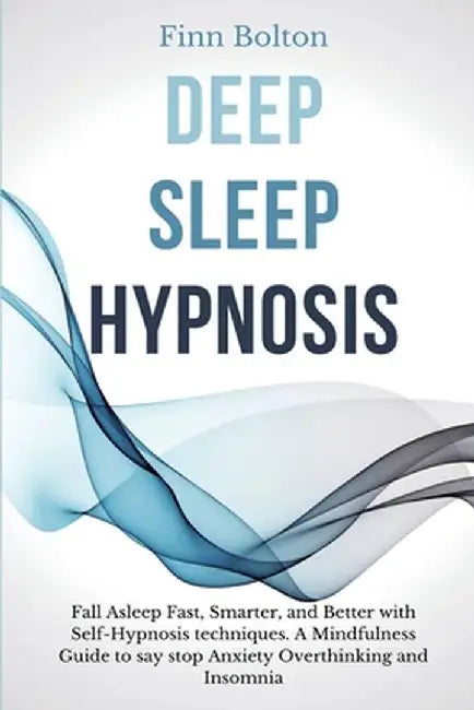 Deep Sleep Hypnosis: Fall Asleep Fast, Smarter And Better With Self-Hypnosis Techniques. A Mindfulness Guide To Say Stop Anxiety, Overthink by Finn Bolton
